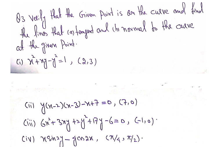 O3 Verily Hhat the Grimen puint is on Hhe cuave and fund
the fine that cantemgand and cho novmad to the cuave
at the given Point-
tHat the Griven Point
is Qn
culve
CH) yen-z)Cx-3)-M+7 =0, (7,0)
Civ) xsimay- genax, (7/43 7/2).
