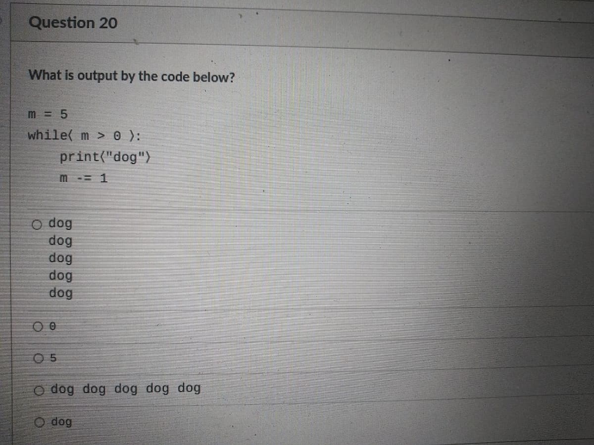 Question 20
What is output by the code below?
m= 5
while( m > 0 ):
print("dog")
O dog
dog
dog
dog
dog
o dog dog dog dog dog
O dog
