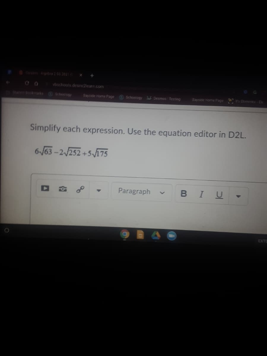 Gues Algetra 265 2021
vbschools desire2learn.com
uen bookmaks
Schoology
Bayside Home Pae 6 Schoology Sd Desmos Testing
Bayside Home Page
rs Elementa- Ele
Simplify each expression. Use the equation editor in D2L.
6-J63-2/252+5175
Paragraph
B IU
EXTE
