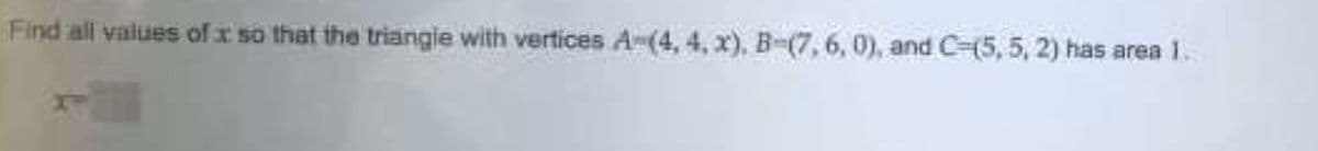 Find all values of x so that the triangle with vertices A-(4, 4, x), B-(7, 6, 0), and C=(5, 5, 2) has area 1.