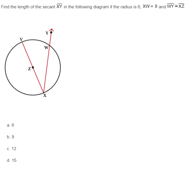 Find the length of the secant XY in the following diagram if the radius is 6, XW= 9 and WY=XZ
а. 6
b. 9
С. 12
d. 15
