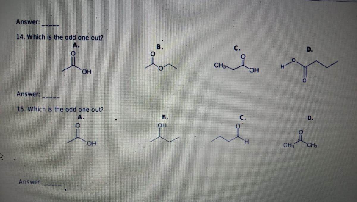 Answer:
14. Which is the odd one out?
A.
ТОН
Answer:
15. Which is the odd one out?
A.
Answer
OH
C.
CH3-
OH
B.
OH
i i
CH
D.
CH3