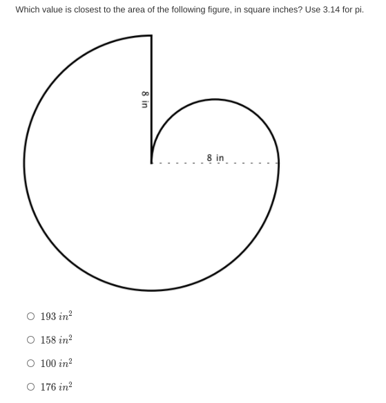 Which value is closest to the area of the following figure, in square inches? Use 3.14 for pi.
8 in
O 193 in?
O 158 in?
O 100 in?
O 176 in?
8 in
