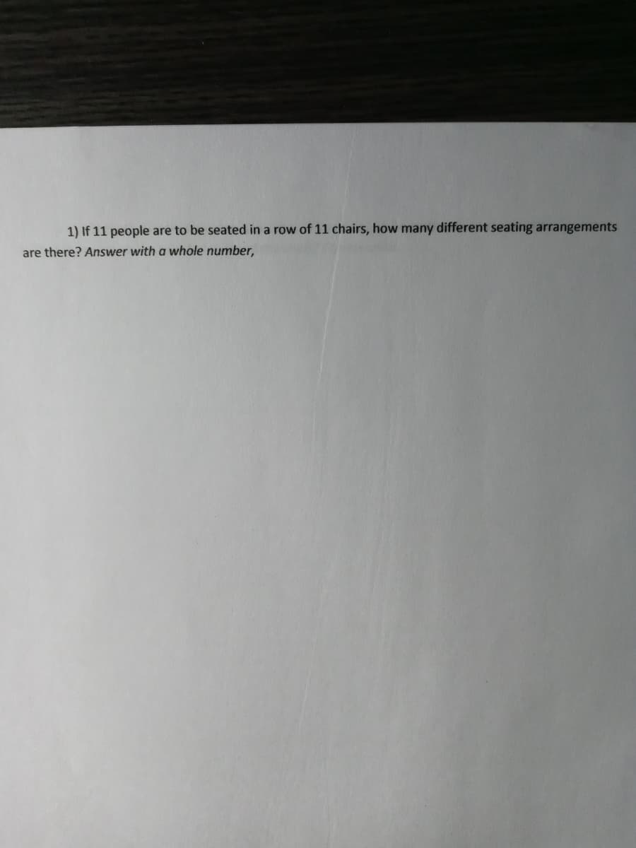 1) If 11 people are to be seated in a row of 11 chairs, how many different seating arrangements
are there? Answer with a whole number,
