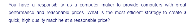 You have a responsibility as a computer maker to provide computers with great
performance and reasonable prices. What is the most efficient strategy to create a
quick, high-quality machine at a reasonable price?
