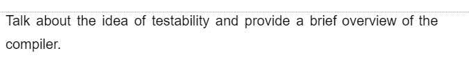 Talk about the idea of testability and provide a brief overview of the
compiler.