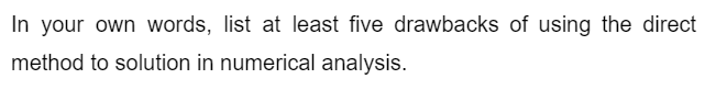 In your own words, list at least five drawbacks of using the direct
method to solution in numerical analysis.