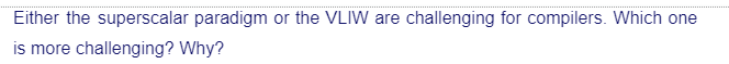 Either the superscalar paradigm or the VLIW are challenging for compilers. Which one
is more challenging? Why?