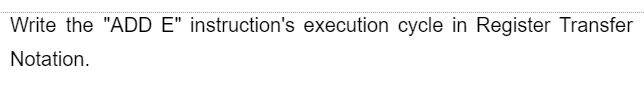 Write the "ADD E" instruction's execution cycle in Register Transfer
Notation.