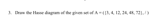 3. Draw the Hasse diagram of the given set of A = ({3, 4, 12, 24, 48, 72},/)