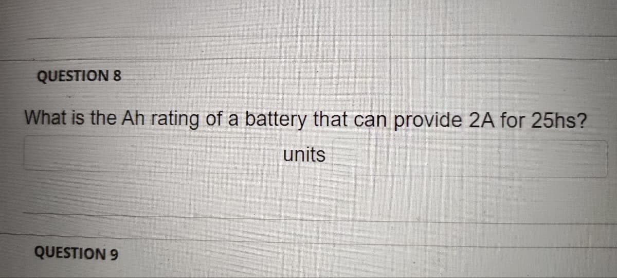 QUESTION 8
What is the Ah rating of a battery that can provide 2A for 25hs?
units
QUESTION 9