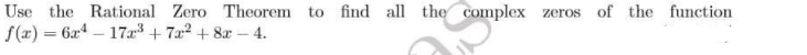 Use the Rational Zero Theorem to find
all the complex zeros of the function
f(x) = 6x4 – 17x³ + 7x² + 8x – 4.
%3D
