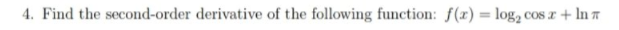 4. Find the second-order derivative of the following function: f(x) = log, cos r + In 7
%3D
