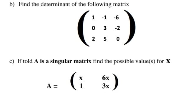 b) Find the determinant of the following matrix
:)
1 -1 -6
0
A =
3 -2
250
c) If told A is a singular matrix find the possible value(s) for X
G
1
6x
3x