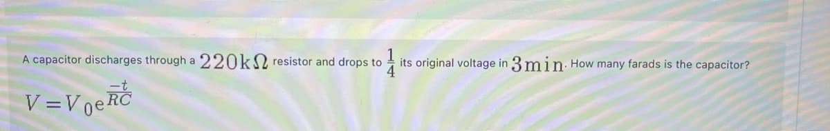 A capacitor discharges through a 220kN resistor and drops to
its original voltage in 3 min. How many farads is the capacitor?
V =VneRČ
