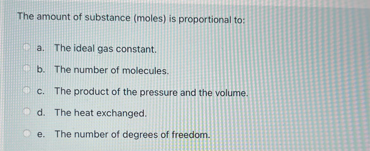 The amount of substance (moles) is proportional to:
a.
The ideal gas constant.
O b. The number of molecules.
O c. The product of the pressure and the volume.
d. The heat exchanged.
е.
The number of degrees of freedom.
