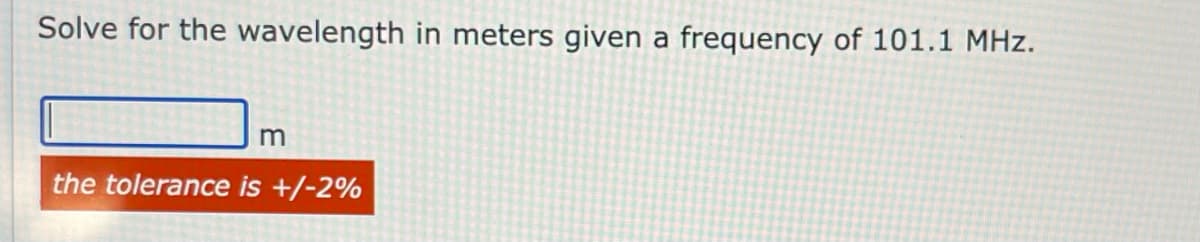 Solve for the wavelength in meters given a frequency of 101.1 MHz.
the tolerance is +/-2%
