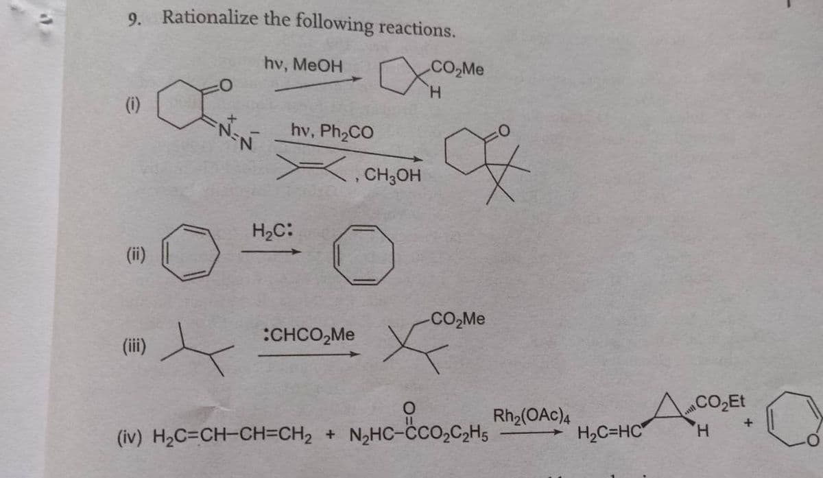 9. Rationalize the following reactions.
hv, MeOH
H.
(i)
hv, Ph2CO
, CH,OH
H2C:
(ii)
CO2M.
:CHCO,Me
(ii)
CO,Et
(iv) H;C=CH-CH=CH, + N,HC-čco.c.H. Rh(OAc),
(iv) H2C=CH-CH=CH2 + N2HC-ċco,C>H5
H2C=HC
H.
