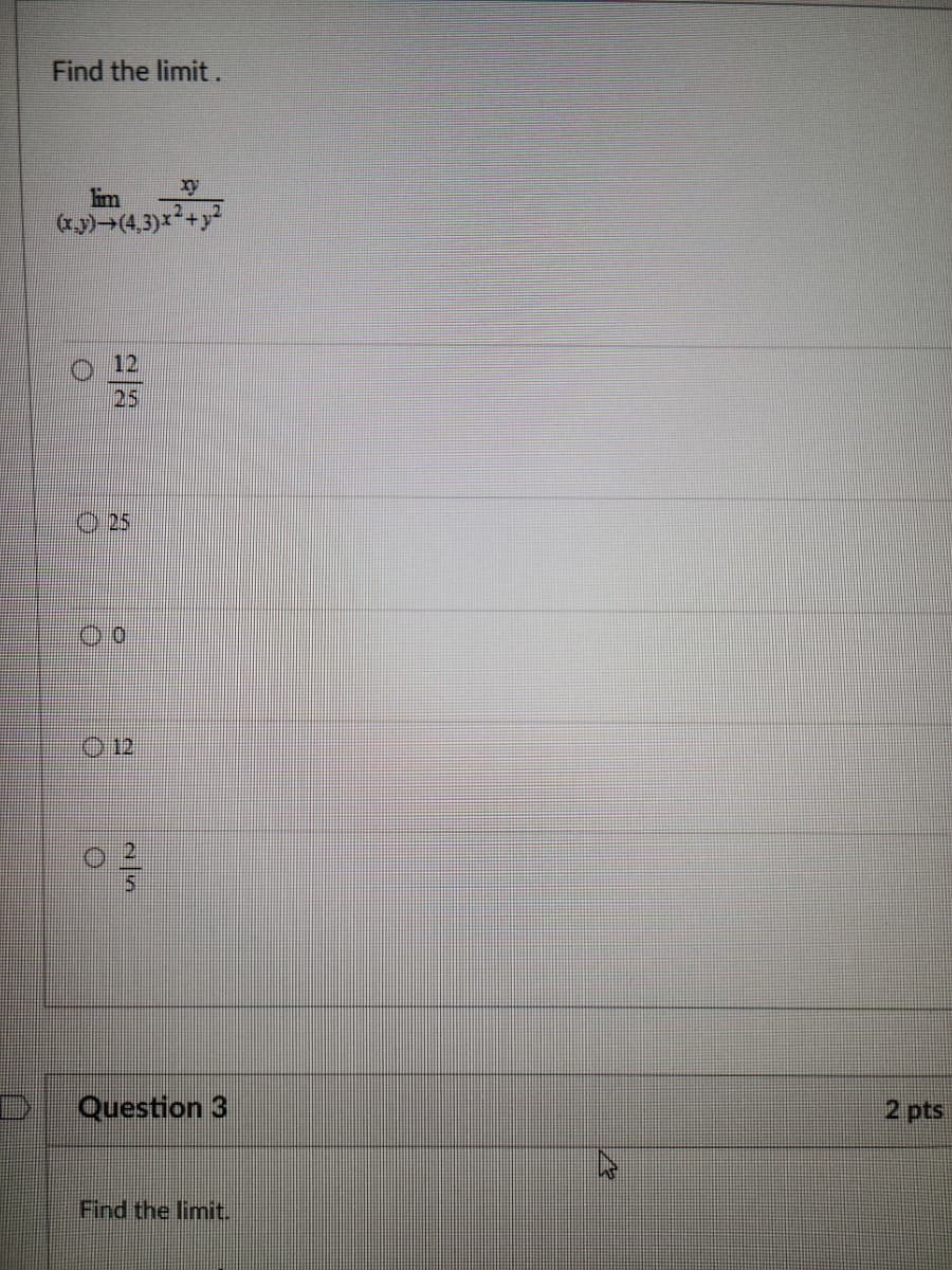 Find the limit.
lim
(x,y) (4,3)x
0
12
25
12
2|5
xy
Question 3
Find the limit.
2 pts