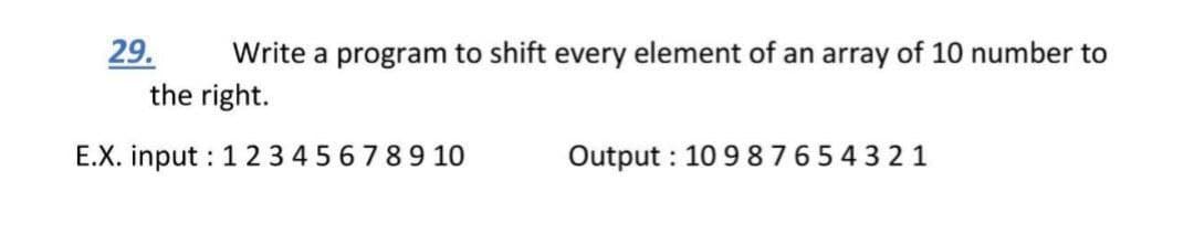 29.
the right.
Write a program to shift every element of an array of 10 number to
E.X. input : 1 23 456789 10
Output : 10 9 87654321
