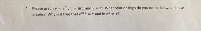 4. Please graph y = ex, y = ln x and y = x. What relationships do you notice between these
graphs? Why is it true that elnx = x and In ex = x?