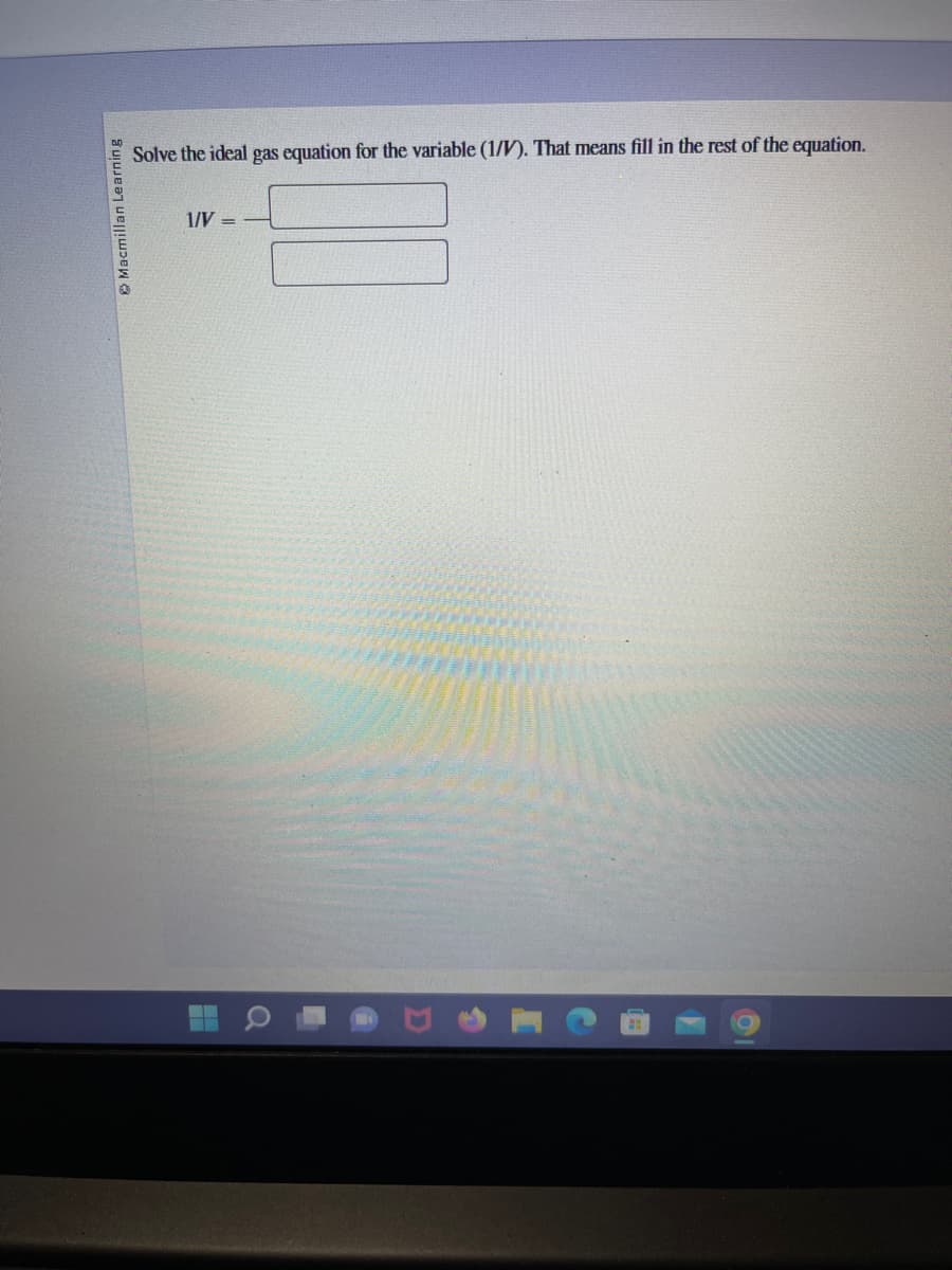 Macmillan Learning
Solve the ideal gas equation for the variable (1/V). That means fill in the rest of the equation.
1/V =