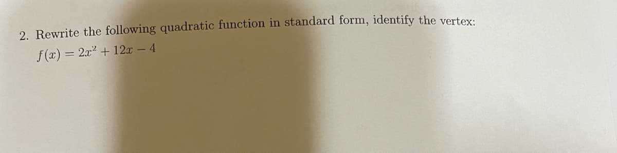 2. Rewrite the following quadratic function in standard form, identify the vertex:
f(x) = 2x2 + 12x - 4
