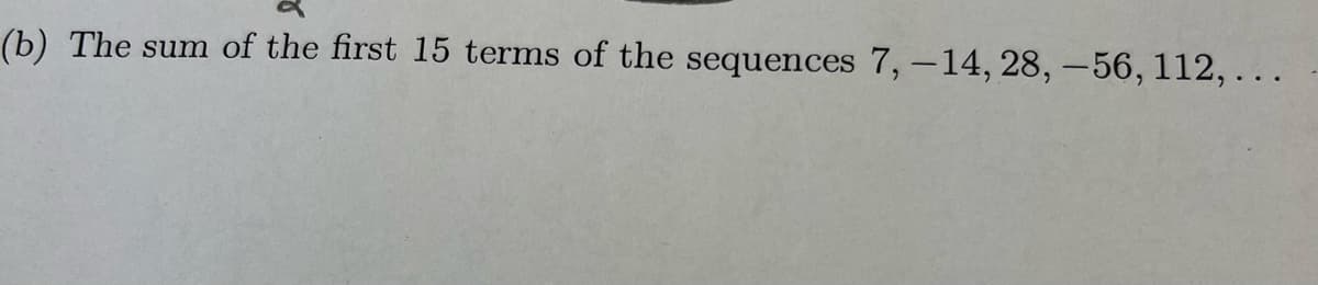 (b) The sum of the first 15 terms of the sequences 7, -14, 28, –56, 112,...
