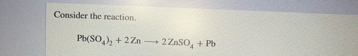 Consider the reaction.
Pb(SO,), + 2 Zn
2 ZnSO, + Pb
