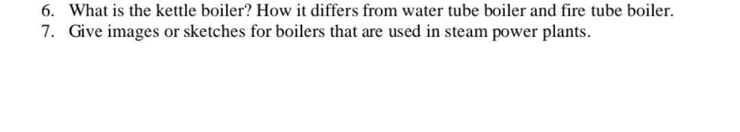 6. What is the kettle boiler? How it differs from water tube boiler and fire tube boiler.
7. Give images or sketches for boilers that are used in steam power plants.
