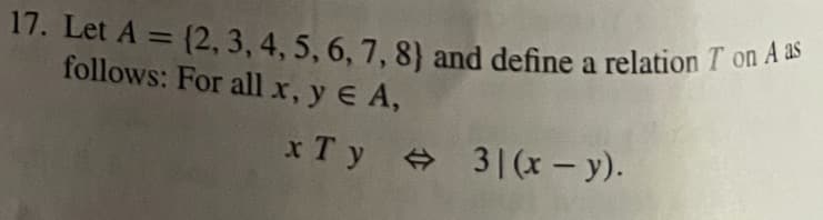 17. Let A = {2, 3, 4, 5, 6, 7, 8) and define a relation T on A as
follows: For all x, y e A,
xTy 31 (x - y).