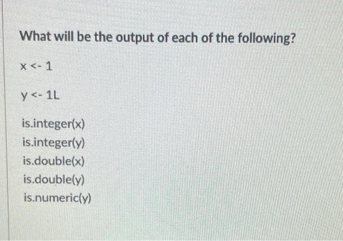 What will be the output of each of the following?
x <- 1
y <- 1L
is.integer(x)
is.integer(y)
is.double(x)
is.double(y)
is.numeric(y)