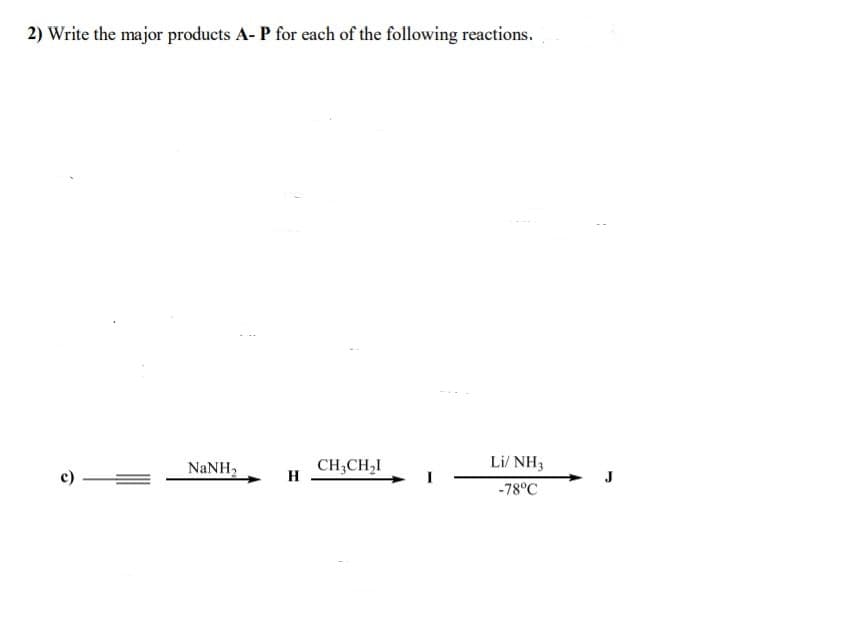 2) Write the major products A- P for each of the following reactions.
c)
NaNH2
CH;CH,I
H
Li/ NH3
-78°C
