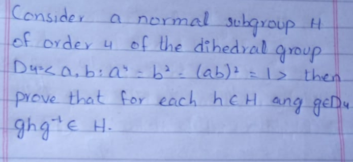 Consider
a normal subqroup H
of order 4 of the dibedral.
group
Dus< a, b: Q =b?=(ab): = > then
prove that foy each hEH ang geDu
ghgte H.
