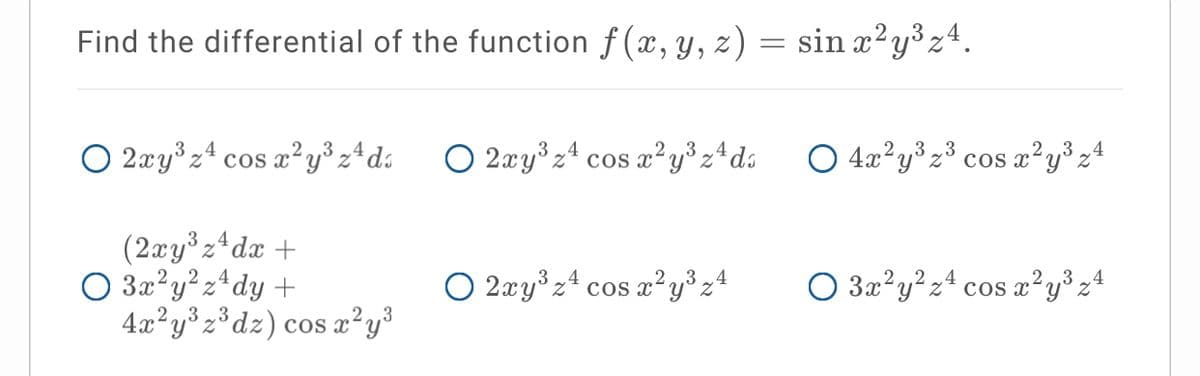 Find the differential of the function f(x, y, z) = sin x²y³z4.
O 2xy z4 cos x²y³ z*d«
O 2xy°z4 cos a²y³ zªds
O 4a?y*z* cos a²y®z4
os a²y°z4
2,3
(2xy z*dx +
O 3:2 y²z*dy +
4x?y° z°dz) cos x²y°
O 3x'y?z+ cos a?y³z4
os x²y³zª
2 .4
O 2xy°z* cos x²y³ z4
3
2
