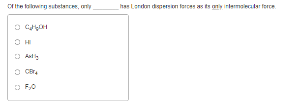 Of the following substances, only .
has London dispersion forces as its only intermolecular force.
O CgHgOH
O HI
AsH3
CBr4
O F20
