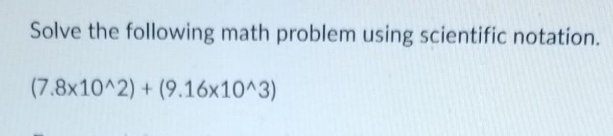 Solve the following math problem using scientific notation.
(7.8x10^2)+(9.16x10^3)