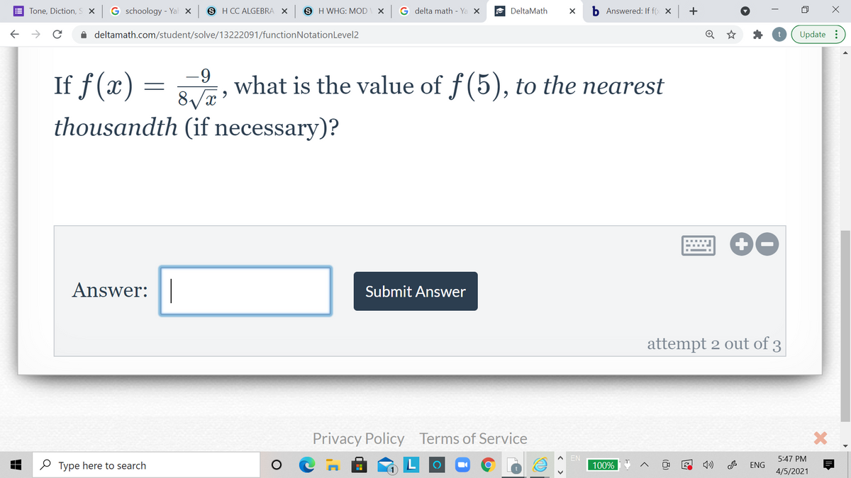 Tone, Diction, S X
G schoology - Yal x
S H CC ALGEBRA X
S H WHG: MOD
G delta math - Ya X
A DeltaMath
b Answered: If f( x +
->
A deltamath.com/student/solve/13222091/functionNotationLevel2
Update :
If f (x) :
-9
what is the value of f(5), to the nearest
thousandth (if necessary)?
00
Answer: |
Submit Answer
attempt 2 out of 3
Privacy Policy Terms of Service
EN
5:47 PM
O Type here to search
100%
ENG
4/5/2021
