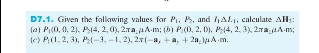 D7.1. Given the following values for P1, P2, and I1AL1, calculate AH2:
(а) P; (0, 0, 2), Р:(4, 2, 0), 2ла-иА-m; (b) Pi(0, 2, 0), P.(4, 2, 3), 2ла,uА-m;
(с) Р:(1, 2, 3), Р.:(-3, —1, 2), 2л(—а, + а, + 2а,)uА-m.
