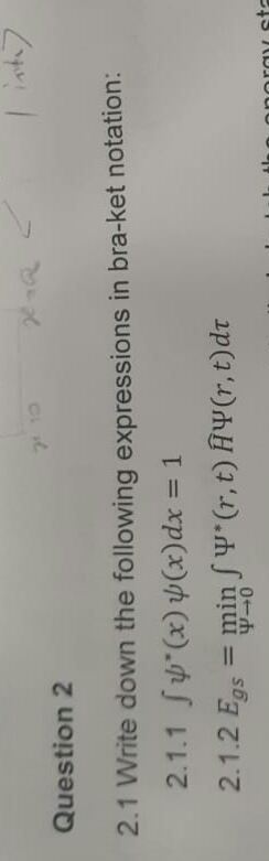 Question 2
2.1 Write
2.1.1
71 10
2.1.2 Egs
XxQ
down the following expressions in bra-ket notation:
*(x)(x) dx = 1
= min ƒ ¥* (r, t) Â¥(r, t)dt
4-0
sta