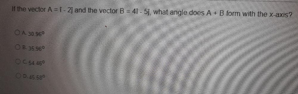 If the vector A =i- 2j and the vector B = 4Î - 5j, what angle does A + B form with the x-axis?
OA 30 960
OB. 35.960
OC 54 46°
OD.45 580
