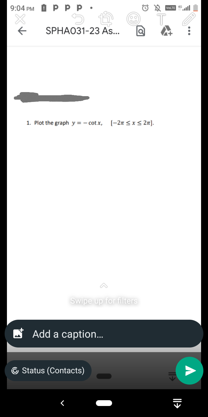 9:04 PM Ppp.
X
5
← SPHA031-23 As... a
1. Plot the graph y = - cotx, [-2π ≤ x ≤ 2π].
Swipe up for filters
Add a caption...
4G
OVOLTE ....
Status (Contacts)
←||
||→
V