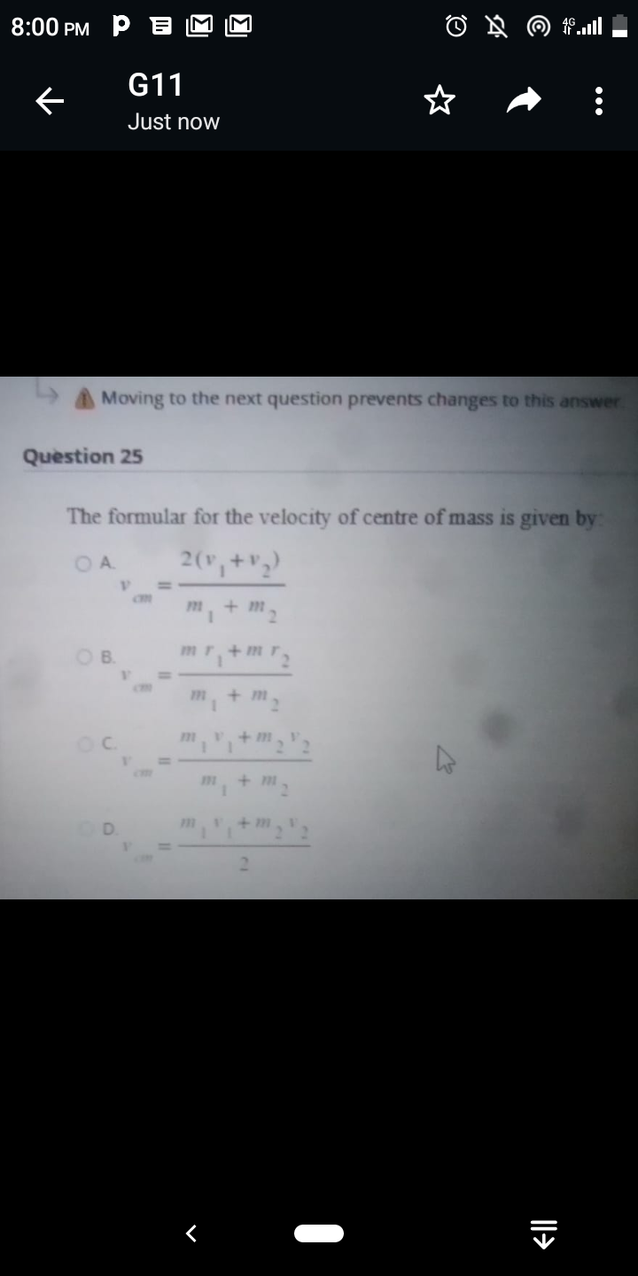 8:00 PM P B
M
G11
Just now
Moving to the next question prevents changes to this answer.
Question 25
The formular for the velocity of centre of mass is given by:
OA.
2(,+v)
B.
mr.+mr
+ m
+ m
+ m
2.
||>
