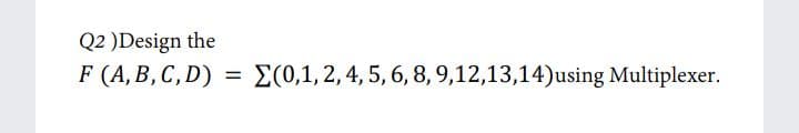 Q2 )Design the
F (A, B, C,D)
E(0,1, 2, 4, 5, 6, 8, 9,12,13,14)using Multiplexer.
