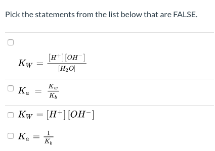 Pick the statements from the list below that are FALSE.
[н"]он ]
Kw
[H2O]
Ka
Къ
Kw 3D [H*]|Он -]
O Kw
O Ka
K,
