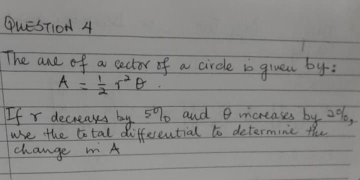 QUESTION 4
The ane of
a sector of
b glven
a circle b
4r decreases bay 50% aud o micreases by 29%,
use the to tal di ffeseutial to determine the
change m A
