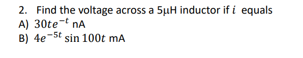 2. Find the voltage across a 5µH inductor if i equals
A) 30te¬t nA
B) 4e-5t sin 100t mA
