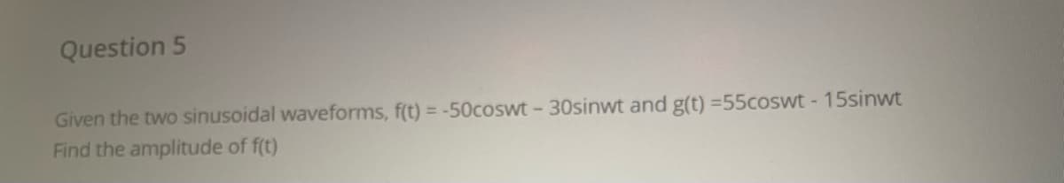 Question 5
Given the two sinusoidal waveforms, f(t) = -50coswt - 30sinwt and g(t) =55coswt - 15sinwt
Find the amplitude of f(t)
%3D
