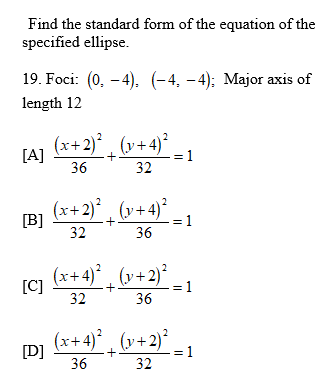 Find the standard form of the equation of the
specified ellipse.
19. Foci: (0, -4). (-4, – 4); Major axis of
length 12
(x+2)° , (v+4)°
+.
= 1
36
32
(x+2)° , (v+4)²
[B]
= 1
32
36
(x+4)° ¸ (v+2)²
[C]
32
_ 1
36
(x+4)° , (v+2)*
[D]
= 1
36
32
