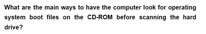 What are the main ways to have the computer look for operating
system boot files on the CD-ROM before scanning the hard
drive?